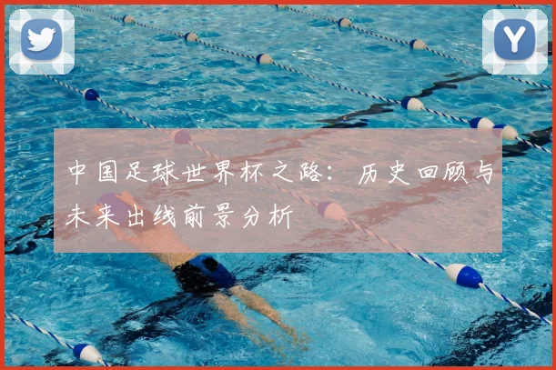 中国足球世界杯之路:历史回顾与未来出线前景分析