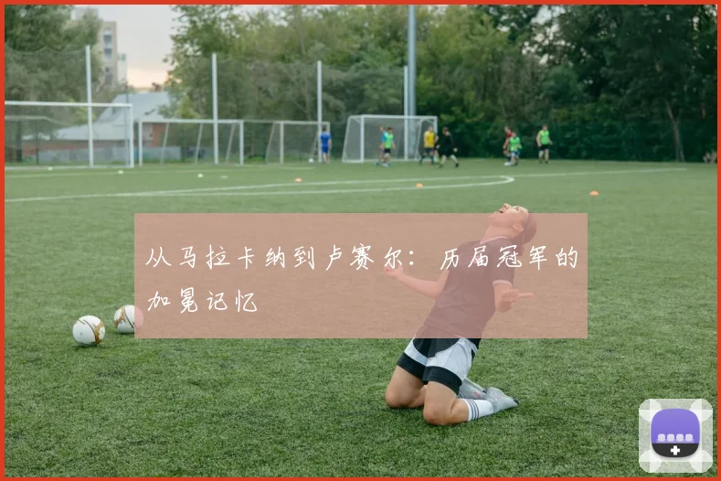 从马拉卡纳到卢赛尔：历届冠军的加冕记忆