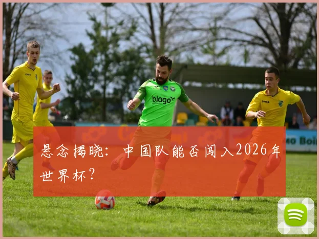 悬念揭晓：中国队能否闯入2026年世界杯？