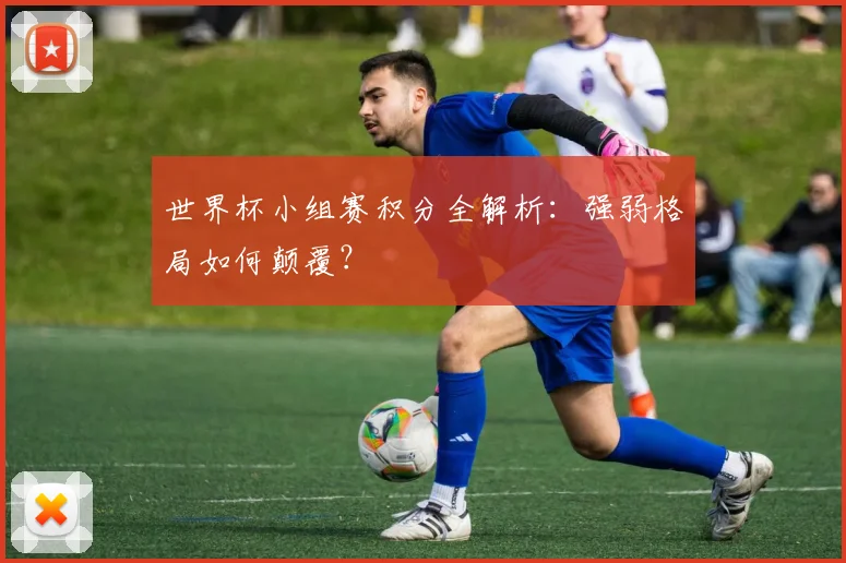世界杯小组赛积分全解析:强弱格局如何颠覆?