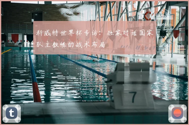 科威特世界杯专访：独家对话国家队主教练的战术布局