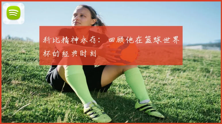 科比精神永存：回顾他在篮球世界杯的经典时刻