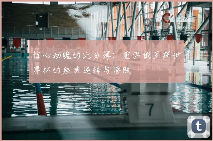 惊心动魄的比分簿：重温俄罗斯世界杯的经典逆转与惨败