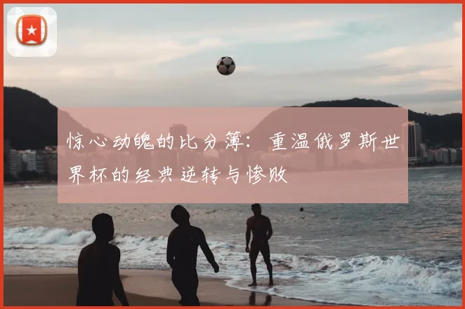惊心动魄的比分簿：重温俄罗斯世界杯的经典逆转与惨败