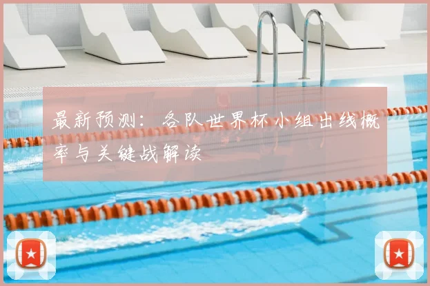 最新预测：各队世界杯小组出线概率与关键战解读