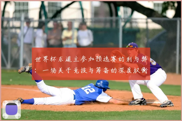 世界杯东道主参加预选赛的利与弊:一场关于竞技与筹备的深度权衡