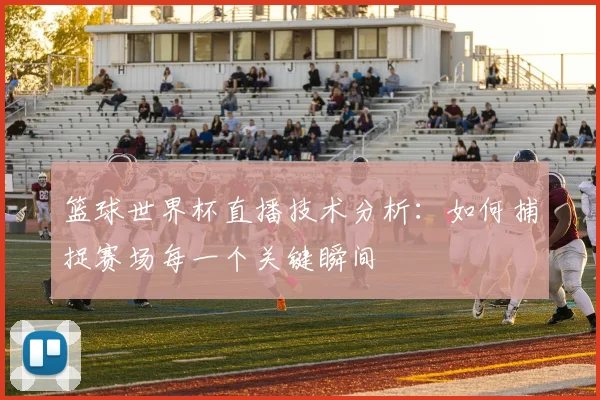 篮球世界杯直播技术分析:如何捕捉赛场每一个关键瞬间