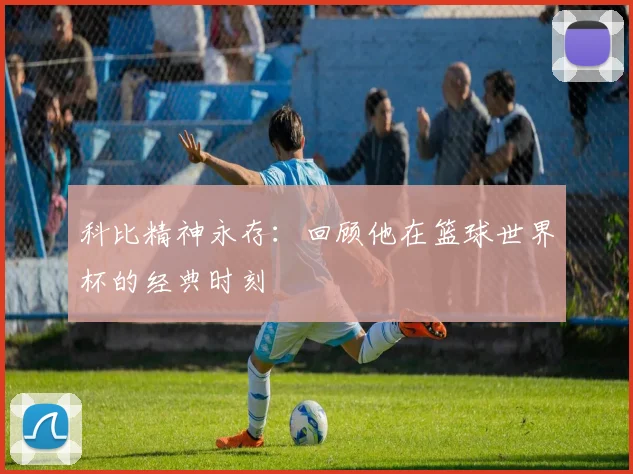 科比精神永存：回顾他在篮球世界杯的经典时刻