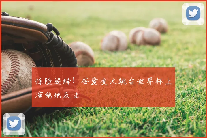 惊险逆转！谷爱凌大跳台世界杯上演绝地反击