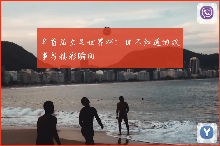 年首届女足世界杯：你不知道的故事与精彩瞬间