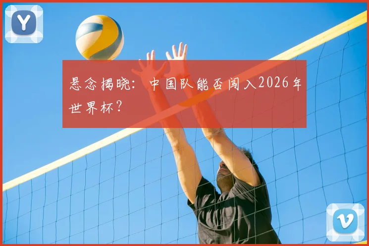 悬念揭晓：中国队能否闯入2026年世界杯？