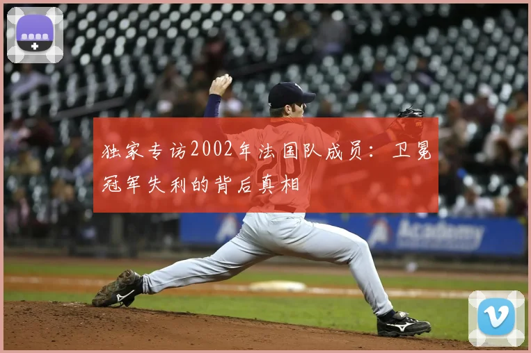 独家专访2002年法国队成员：卫冕冠军失利的背后真相