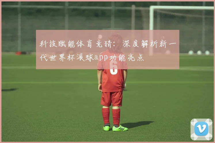 科技赋能体育竞猜：深度解析新一代世界杯滚球app功能亮点