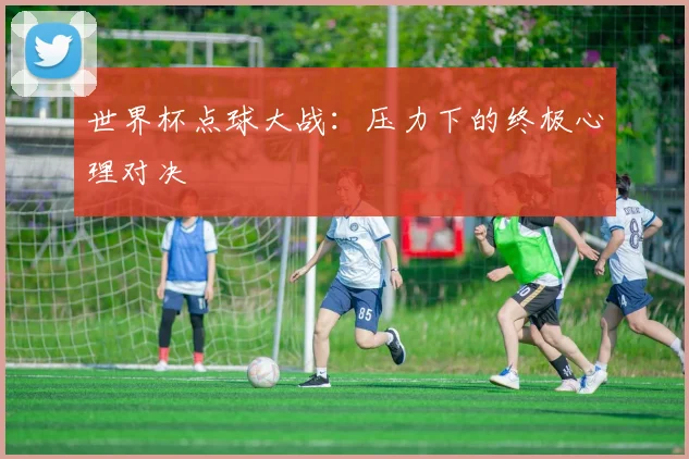 世界杯点球大战：压力下的终极心理对决