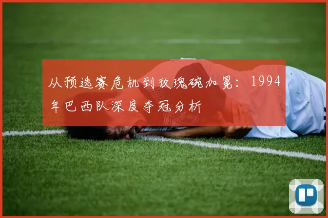 从预选赛危机到玫瑰碗加冕：1994年巴西队深度夺冠分析