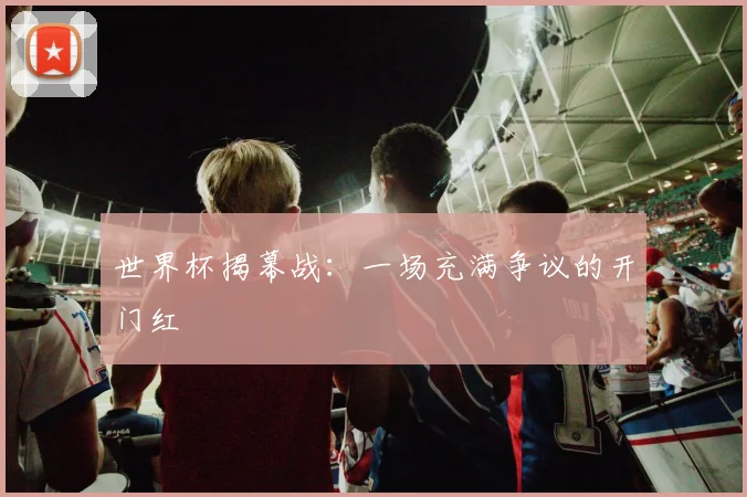世界杯揭幕战：一场充满争议的开门红