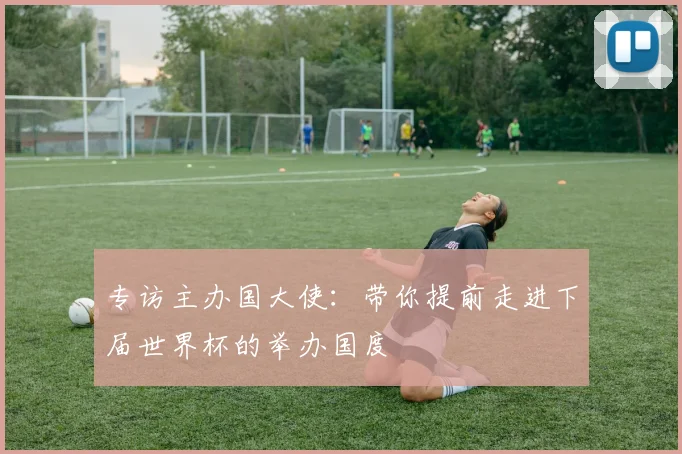 专访主办国大使：带你提前走进下届世界杯的举办国度