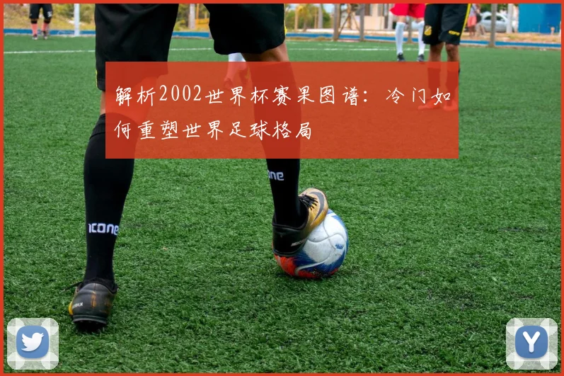 解析2002世界杯赛果图谱：冷门如何重塑世界足球格局