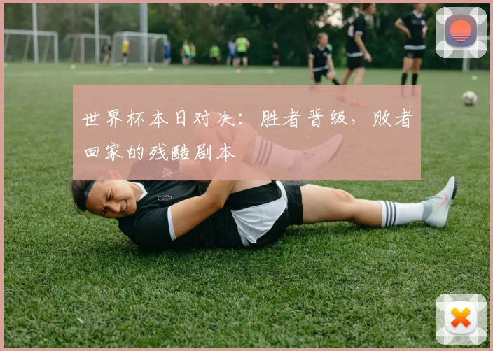 世界杯本日对决：胜者晋级，败者回家的残酷剧本