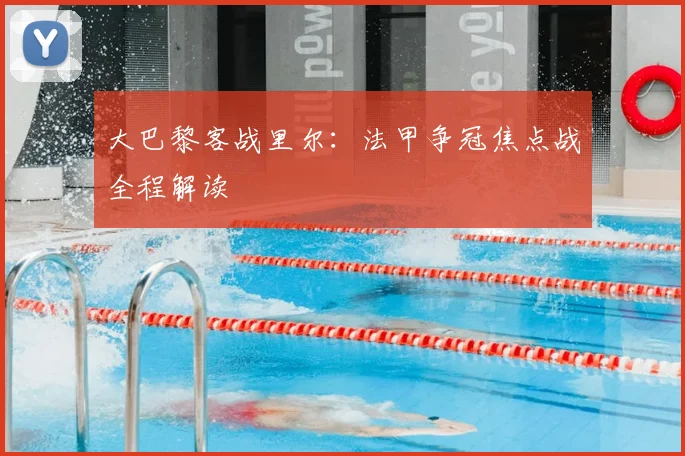 大巴黎客战里尔：法甲争冠焦点战全程解读
