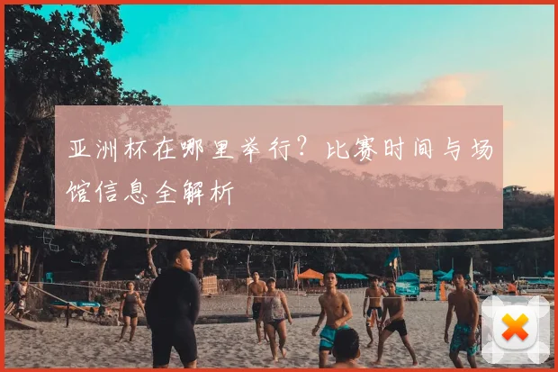 亚洲杯在哪里举行？比赛时间与场馆信息全解析