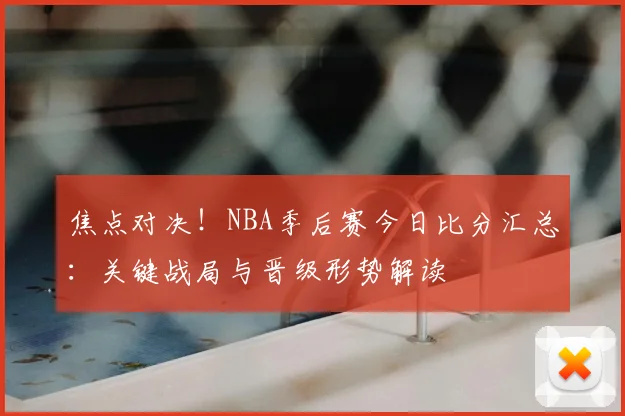 焦点对决！NBA季后赛今日比分汇总：关键战局与晋级形势解读