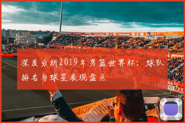 深度分析2019年男篮世界杯：球队排名与球星表现盘点