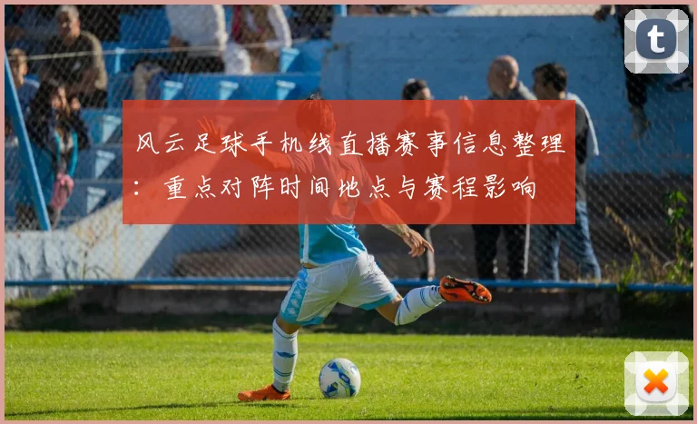 风云足球手机线直播赛事信息整理：重点对阵时间地点与赛程影响