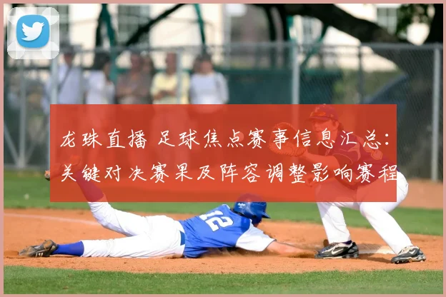 龙珠直播 足球焦点赛事信息汇总：关键对决赛果及阵容调整影响赛程