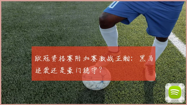 欧冠资格赛附加赛激战正酣：黑马逆袭还是豪门稳守？