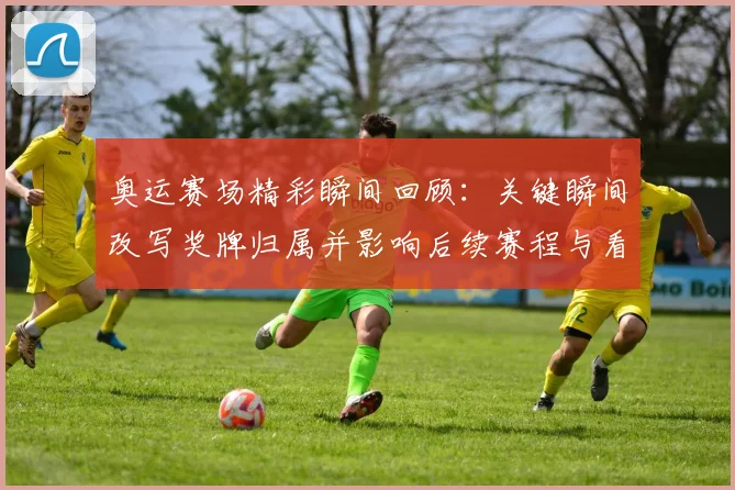 奥运赛场精彩瞬间回顾：关键瞬间改写奖牌归属并影响后续赛程与看点