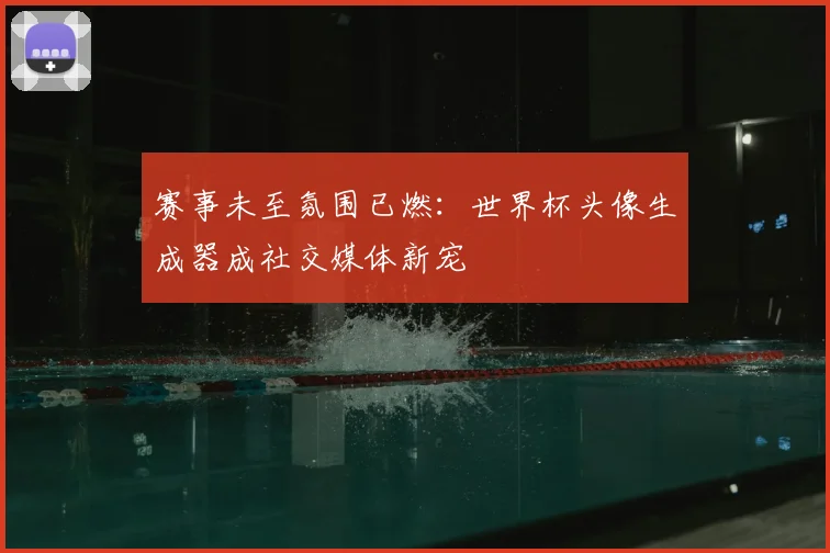 赛事未至氛围已燃：世界杯头像生成器成社交媒体新宠