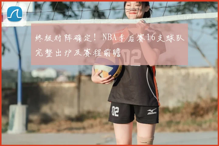 终极对阵确定！NBA季后赛16支球队完整出炉及赛程前瞻