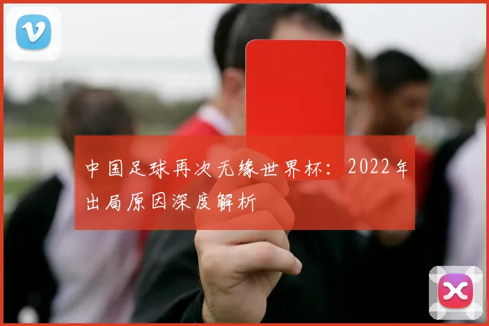 中国足球再次无缘世界杯：2022年出局原因深度解析