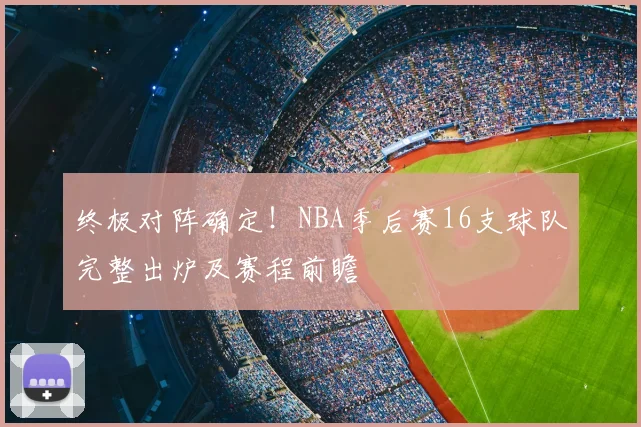 终极对阵确定！NBA季后赛16支球队完整出炉及赛程前瞻
