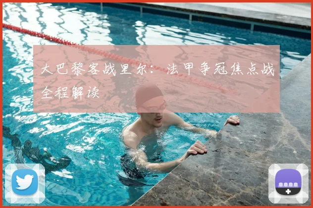 大巴黎客战里尔：法甲争冠焦点战全程解读