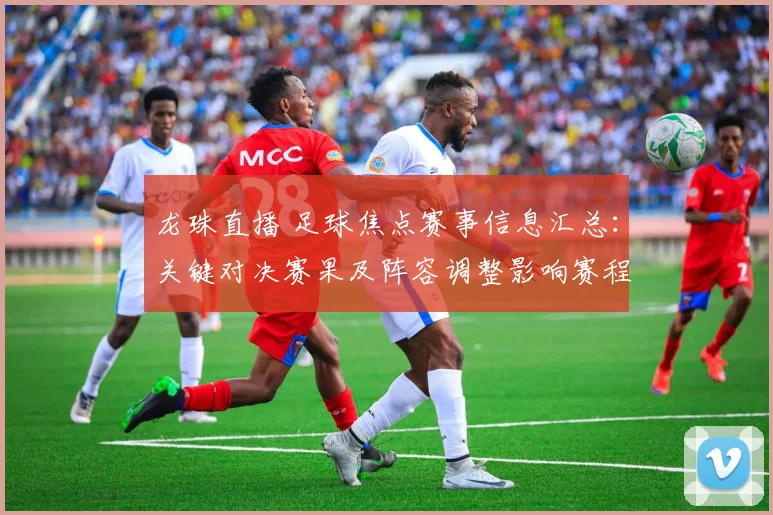 龙珠直播 足球焦点赛事信息汇总：关键对决赛果及阵容调整影响赛程