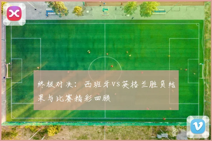 终极对决：西班牙vs英格兰胜负结果与比赛精彩回顾