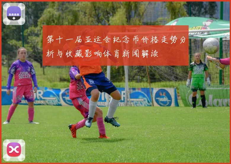 第十一届亚运会纪念币价格走势分析与收藏影响体育新闻解读