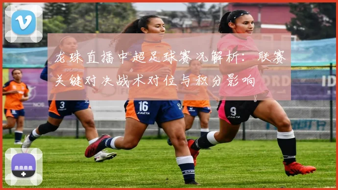 龙珠直播中超足球赛况解析：联赛关键对决战术对位与积分影响