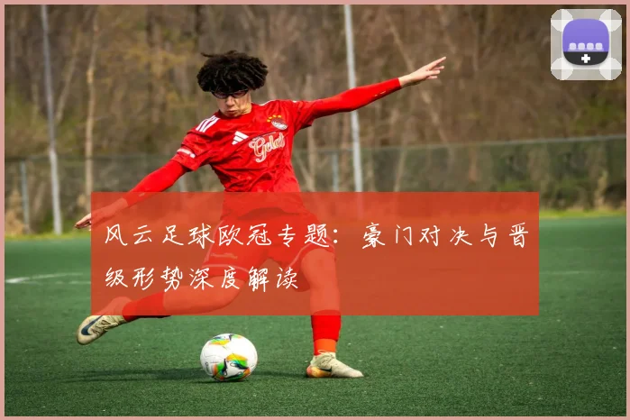 风云足球欧冠专题：豪门对决与晋级形势深度解读