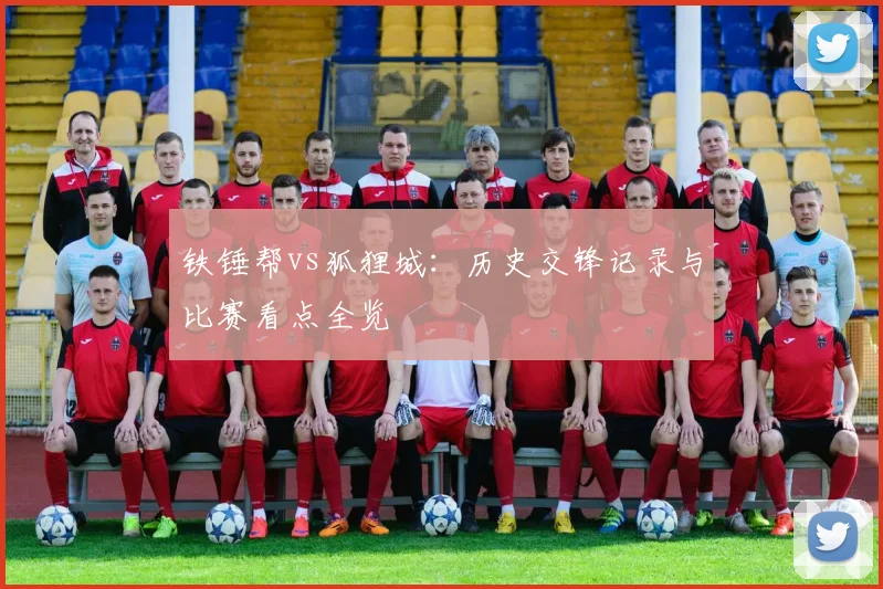 铁锤帮vs狐狸城：历史交锋记录与比赛看点全览