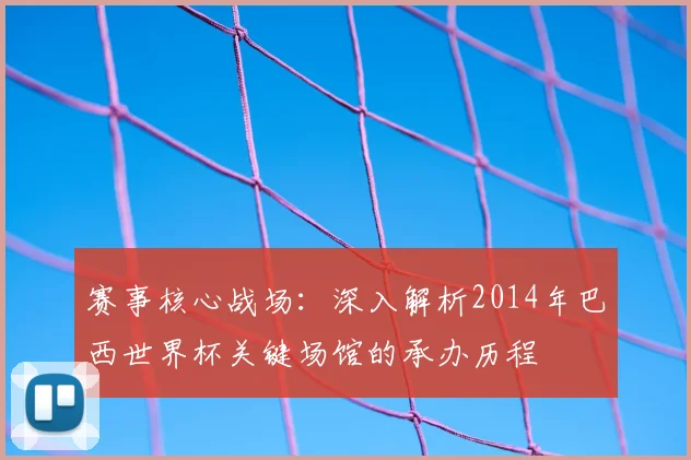赛事核心战场：深入解析2014年巴西世界杯关键场馆的承办历程