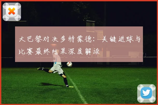 大巴黎对决多特蒙德：关键进球与比赛最终结果深度解读