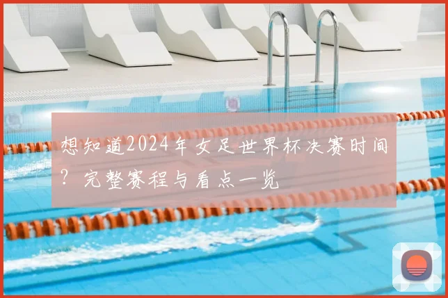想知道2024年女足世界杯决赛时间？完整赛程与看点一览