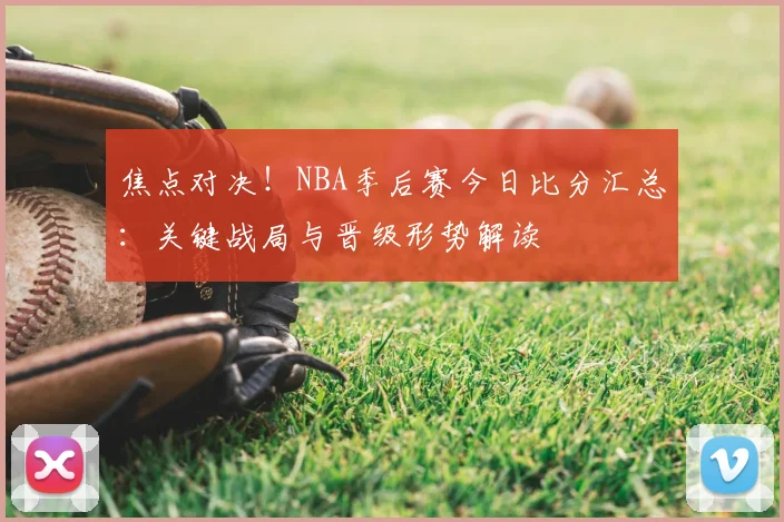 焦点对决！NBA季后赛今日比分汇总：关键战局与晋级形势解读