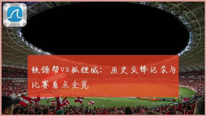 铁锤帮vs狐狸城：历史交锋记录与比赛看点全览
