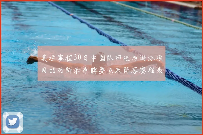 奥运赛程30日中国队田径与游泳项目的对阵和夺牌要点及阵容赛程表